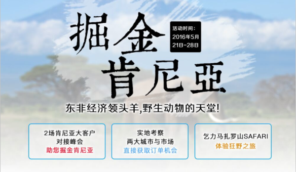 　　掘金肯尼亚  　　东非经济领头羊 活动时间：2016年5月21日-28日  　　野生动物的天堂  　　2场肯尼亚大客户对接峰会·助您掘金肯尼亚  　　实地考察两大城市与市场·直接获取订单机会  　　乞力马扎罗山SAFARI·体验狂野之旅  　　5月，与Amanbo一起  　　探寻肯尼亚蓝海市场与绝美风景  　　签约Amanbo代运营服务即可获得报名资格  　　　肯尼亚是一个拥有近5000万人口的市场，是撒哈拉以南非洲经济基础较好的国家之一，自古就是东非重要贸易国家，是东非经济的领头羊。同时，肯尼亚也是非洲著名的旅游国家，旅游业是主要创汇产业之一。美丽的自然风光、浓郁的民族风情、独特的地貌景观以及无数珍禽异兽的天堂吸引着世界各地的游客前来观光。  　　报名热线：18118784563(陈帆)  　　0755-2163 8855(分机632)  　　QQ：26417055  　　客服热线：400-833-7888