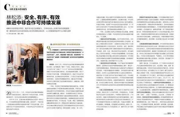 　　破解非洲思想观念滞后，提升非洲自主发展能力，引导非洲走上改革开放的发展道路，唯一最有效的办法和途径就是让成功的发展实践说话，让人民直接受益并作出正确的选择。  　　● 成果落实超乎想象 合作呈现强劲态势  　　● 五大理念——推进合作成果落实总思路  　　● 先行先试打造模范样本  　　● 安全、有序、有效推动落实峰会成果  　　2015年12月4〜5日，中非合作论坛约翰内斯堡峰会在南非成功举行。峰会开启了中非合作共赢、共同发展的新时代，在中非关系发展进程中具有里程碑意义。  　　2016年12月，正值约翰内斯堡峰会成功召开一周年之际，中非成果落实取得哪些重大进展，新形势下，中国为进一步推动峰会成果落实有哪些新举措?针对这些问题，本刊独家采访了外交部非洲司司长、中非合作论坛中方后续行动委员会秘书长林松添。  　　    　　成果落实超乎想象 合作呈现强劲态势  　　《中国投资》：去年中非合作论坛约翰内斯堡峰会上，习近平主席表示中方将在未来3年同非方重点实施中非“十大合作计划”。如今，峰会闭幕一周年之际，您如何评价“十大合作计划”实施第一年取得的进展?这为中非合作发展带来哪些变化？  　　林松添：去年12月，中非合作论坛约翰内斯堡峰会取得巨大成功。这次峰会就“提升一个定位、构筑五大支柱、实施十大合作计划”绘就了“1+5+10”的中非合作发展新蓝图，明确了中非合作发展主要目标、优先领域和根本路径，宣示了中非致力于合作共赢、共同发展的新时代，掀起了中非合作发展的新热潮。这次峰会也向世界宣布，21世纪不仅是中国和亚洲的世纪，也是非洲快速崛起的世纪。通过这次中非峰会，中非双方已基本完成了合作发展的顶层设计、战略对接、思想引领和动员部署。  　　一年来，中非双方不断加强思路对接和协调行动，共同推进峰会成果落实工作取得积极进展和丰硕成果。平等互信、高效务实是中非合作独具的特色。中非双方高层交往都把落实峰会成果作为重要议题。峰会后，非洲国家纷纷成立了由总统、总理或部长牵头负责的跨部门峰会成果落实协调机制，纷纷派团来华同中方对接合作思路和理念，梳理确定双边优先合作领域和重点合作项目。中方言必信，行必果，峰会一结束即研究部署成果落实相关工作，把落实任务分解到各部门加紧实施。中方在峰会闭幕当月就召开了驻非洲国家使节会议和中非合作论坛中方后续行动委员会(简称后续委)全体会，统一认识，全面动员部署，并充分发挥中方后续委秘书处作用，定期督导、统计、汇报峰会成果落实进展情况，及时解决问题。中方还在北京多次同非洲驻华使节进行集体交流与对话，及时沟通信息，对接合作思路，并创新了中非合作论坛后续行动机制，于7月底在北京成功举办了中非落实峰会成果协调人会议，104名非洲部级官员与会，极大地推进峰会成果落实工作。  　　一年来，论坛峰会已经并正在释放强大的正能量，成果落实早期收获超出人们想象，中非友好合作正呈现出强劲的发展势头，令人鼓舞。  　　一是政治交往合作势头强劲。习近平主席访问埃及。习主席和李克强总理分别在双多边场合同非洲领导人交往频密。全国人大常委会委员长张德江、全国政协主席俞正声及11位其他党和国家领导人分别访问非洲，尼日利亚、埃及、南非等非洲14国元首及莫桑比克等3国政府首脑来华访问或参加会议。中非政府、政党、议会、军队和地方交往日益密切，双方省部级以上官员互访逾百起。中非政治互信显著增强，在涉及彼此核心利益和重大关切问题上相互支持已成各自自觉，中方坚定支持非洲国家自主探索符合自身国情的发展道路，非洲国家在涉台、南海等问题上坚定声援中方正义立场。  　　二是经贸互利合作逆势发展。中非产能合作取得重要早期收获，亚的斯亚贝巴至吉布提铁路如期竣工通车，蒙巴萨—内罗毕铁路顺利推进，两条铁路沿线工业园区和产业带建设已初见成效。中国对非直接投资大幅增长，中非贸易在逆势中砥砺前行。非洲中小企业发展专项贷款50亿美元已增资到位，首批资金100亿美元的中非产能合作基金已设立。中非减贫与发展会议、对非投资论坛成功举行。中方向非洲国家派遣政府高级顾问及农业专家组、实施促贸援助项目、提供紧急粮援、在非设立金融分支机构、免除非洲有关最不发达国家截至2015年年底到期未还的政府间无息贷款债务等举措落实进展顺利。  　　三是人文交流空前活跃。中方已举办50余场中非人文交流活动，实施90多个人文合作项目。中非智库论坛、中非媒体合作论坛等分论坛成功举行。中非青年大联欢在北京、广州成功举办，首届中非媒体智库研讨会在肯尼亚赢得喝彩，首次高校青年教师访非团和青年外交官访非团分别如期往访。27个非洲国家在中国派驻28位媒体记者，中国赴非洲媒体、智库大幅增加，新闻直通、交流直接正成为新常态。截至8月，中方已为非方培训3.6万余名各类人才，提供9000余个政府奖学金名额。  　　四是和平与安全合作深入推进。中方积极推动落实习近平主席宣布的对非盟1亿美元无偿援助，积极探讨支持非盟加快非洲常备军和危机应对快速反应部队建设，支持非洲人以非洲方式解决南苏丹、布隆迪等非洲问题的努力，支持非洲国家和地区组织提高自主维和维稳能力。中方继续积极参与联合国在非洲维和、打击海盗行动，继续在索马里、亚丁湾海域开展护航行动，在联合国安理会倡议举行了几内亚湾海盗问题公开辩论会。中国政府非洲事务特别代表充分发挥自身优势，积极参与非洲和平与安全事务，出席安全会议，持续开展南苏丹等热点问题的斡旋努力。双边军事、安全和强力执法部门合作显著增强。  　　五是国际事务协调配合更加紧密。中方坚持在联合国和地区组织等多边场合为非洲仗义执言，呼吁国际社会加大对非洲的关注和投入，支持优先增加非洲国家在联合国安理会和其他机构的代表性和发言权，邀请多个非洲国家出席G20杭州峰会，并在会上首次发起支持非洲和最不发达国家工业化合作的倡议。中非双方在联合国改革、气候变化、2030年可持续发展议程等重大国际问题上密切配合，相互支持，坚定维护了中非和发展中国家的共同利益。  　　值得一提的是，中方创新机制，于7月底在北京倡议召开论坛峰会成果落实协调人会议，会议规格、规模、成果、影响等均超出预期。中非双方百余位部级官员齐聚北京，双方签署63份合作协议，涉及金额达182.87亿美元。据不完全统计，峰会以来截至7月底，中非双方签署的各类合作协议共约245项，涉及金额达507.55亿美元，其中中国企业和金融机构对非直接投资和商业贷款达465.53亿美元，占比91.73%。落实论坛成果已成为促进中非合作发展的强劲动力，中非互利合作正呈现三个积极新变化：一是中非合作结构出现新变化。正在从政府主导向企业投资和融资合作为主转型，从一般商品贸易向产能合作和加工贸易升级，从工程承包逐渐向基础设施运营、工业园区建设经营、金融服务等中高端领域迈进。二是中非合作主体出现新变化。中国企业和金融机构正成为中非合作的新“主角”，出现了“政府搭台、企业主体、人民受益”的新景象。三是中非合作观念出现新变化。非洲国家更期待投资、市场准入和旅游等互利合作，希望学习中国成功发展经验，积极改善营商环境，主动“筑巢引凤”，争取中国企业前去投资兴业。中方倡导的共同发展、集约发展、绿色发展、安全发展、开放发展五大合作发展理念已成为中非双方推进合作发展的新共识和指导原则。  　　五大理念——推进合作成果落实总思路  　　《中国投资》：您刚才提到了五大合作发展理念成为中非双方促进合作发展的新共识和指导原则，请问为什么提出五大合作发展理念？  　　林松添：目前，中非互利合作呈现快速发展的强劲势头，但也暴露出一些不容忽视的问题。一是非洲国家软硬条件普遍没有做好准备，缺乏国家发展科学规划，有的只顾眼前举债搞基础设施建设，没有考虑项目的效益和可持续发展;有的只顾借债拿名利，没有考虑国家承受能力和还贷能力;有的只考虑借钱，没有考虑还钱，等等。二是中方企业只顾把对方项目搞大，利润做足，把基础设施超前建设，把工程承包辛苦钱赚走，不考虑项目的可持续发展和所在国还贷能力;只顾企业自身生存和发展，不顾我们国家和所在国可持续发展和债务安全;企业间恶性、恶意竞争屡禁不止，既骗了对方，又坑了我们国家自己。  　　中非合作发展是一项全新的系统工程。根据中非互利合作现状，并考虑到未来三年中方承诺600亿美元资金支持，将带动上千亿美元对非投资合作，为更好地规范、指导中非合作发展，确保中非互利合作和落实峰会成果安全、有序、有效推进，防止冒进或无效投入，给非洲国家带来新的债务危机和财政负担，给中国投资者和国家带来政治和经济风险，今年7月，我们在论坛峰会成果落实协调人会议上，创造性地提出共同发展、集约发展、绿色发展、安全发展、开放发展五大合作发展理念，得到非方一致赞赏和肯定，形成会议一致共识。  　　这五大理念是中方针对中非合作出现的新情况新问题，结合自身改革开放成功经验，提出的中非合作理念和指导原则，是峰会成果落实工作取得的重要成果。它是一个有机整体，相辅相成，辩证统一，符合非洲国家普遍愿望和中非合作实际，已成为中非双方推进峰会成果落实的总体思路、谋求合作发展的新共识。  　　共同发展是中非双方一致追求的目标，体现了习近平主席提出的正确义利观。习主席关于正确义利观的核心要义，就是把中国发展同非洲发展紧密结合起来，实现合作共赢、共同发展，让合作成果最大程度惠及中非人民，并推动世界更加均衡、包容和可持续发展。我们倡导的共同发展既与西方殖民掠夺有着本质区别，也不同于对某一方的单方面援助安排，而是谋求合作共赢、共同发展，具有鲜明的中国特色和时代特征。  　　集约发展是中非合作可持续发展的有效途径，体现了中国先进的合作发展理念和负责任的大国风范。一是要坚持先行先试，集中资源和优势优先打造若干个中非产能合作先行先试示范国，并在示范国中优先打造示范区或产业带，以成功的实践带动非洲国家改革开放，为扩大中非合作发展发挥示范和引领作用。二是要坚持以项目经济社会效益和自主可持续发展为导向，坚持大型基础设施建设和产业发展同谋划、共推进，实现两者良性互促，增强非洲自主可持续发展与偿债能力，防止盲目投资融资，力避非洲出现新的债务风险和财政负担。坦赞铁路的历史贡献已载入史册，但铁路现状告诉我们，如果缺乏足够货源或不能有效运营，不仅不能有效支持国家发展，反而将成为有关国家财政负担。我们坚持以集约发展理念为指导，支持非洲国家建设亚的斯亚贝巴至吉布提、蒙巴萨至内罗毕铁路，并优先支持对方打造铁路沿线工业园区和产业走廊、开展路港区一体化建设，确保铁路自主可持续发展，带动当地产业发展，增强发展能力和还贷能力，确保双方债务和投融资安全，建设新时代的中非友谊之路、合作共赢之路、共同发展之路。  　　绿色发展是中非双方共同努力的方向，体现了中国政府的自觉性和负责任态度。有人怀疑中国同非洲开展产能合作会污染破坏非洲的生态环境。这是别有用心，至少是不了解中国对非政策。坚持绿色发展理念已成为当今中国政府的庄严承诺和行动自觉。己所不欲勿施于人，既是中国的文化精髓，也是一贯对非政策理念。中国政府坚定致力于中非环境友好型合作，将保护非洲生态环境和野生动植物贯穿于中非合作的全过程，绝不会走西方强取豪夺的殖民老路，也不会以牺牲非洲的生态环境和长远利益为代价。为此，中方一方面加强自律，严格要求中国企业遵守当地法律法规，守法经营，坚决反对将高耗能、高污染产业和落后产能输入非洲;另一方面加强同非洲国家开展生态文明合作，支持非洲国家提升环保标准和门槛，加强执法能力建设和监管，防止不达标、不规范企业走进非洲。  　　安全发展是中非合作发展的重要前提，旨在实现安全与发展两者彼此互促，体现了中国综合安全观。和平与发展是一个问题的两个方面，没有和平与安全的环境，合作与发展都无从谈起;离开合作与发展，和平与安全也没有保障。贫困是非洲动荡的根源，发展才是解决一切非洲问题的总钥匙。中国愿帮助非洲国家提高边防、军警、海关、税务等执法部门能力建设，提升国防、维和维稳能力，共同为中非合作发展营造持久和平、有序稳定、利益安全的合作环境，又以可持续发展维护非洲的持久和平。当然，也希望非洲国家改善和维护投资合作环境，切实维护和保障中国企业和人员的人身财产安全和合法权益。只有坚持安全发展的理念，中非合作才能行稳致远。  　　开放发展是中非促进和谐、和平发展的重要动力，展示了中国人的博大胸怀和自信心。中国开展对非合作，不是要一家唱独角戏，而是欢迎国际社会各方共同参与;不是要谋求势力范围，而是要推动非洲与国际社会共同发展;不是要营造自己的“后花园”，而是要建设各国共享的“百花园”。维护非洲和平稳定、促进非洲发展符合全世界人民的根本利益，也是国际社会的共同责任。但非洲人才是非洲的主人，域外国家无论大小强弱都是非洲的合作发展伙伴。中方愿本着积极、开放、包容的态度，秉持“非洲提出、非洲同意、非洲主导”的原则，同国际社会一道发挥各自优势和特点，为非洲和平与发展汇集合力，支持非洲实现更快更好发展，共同促进非洲实现持久和平与可持续发展，共享和平与繁荣。  　　    　　2016年4月9日，在肯尼亚蒙巴萨，中国工程师张青春(左二)和肯方工人们在蒙内铁路蒙巴萨西站工地上工作(新华社记者 潘思危摄)  　　先行先试打造模范样本  　　《中国投资》：中方为什么要打造中非产能合作先行先试示范国?目前已取得哪些成果？  　　林松添：中国实行改革开放，实现跨越式发展就是从4个经济特区开始，邓小平同志以成功的实践让中国人民做出了选择，而不是靠发文件、作报告，要求人民进行改革开放。这是邓小平同志的伟大创造，也是对人类的伟大贡献，坚持先行先试，“摸着石头过河”，给非洲等广大发展中国家实行改革开放带来了伟大启示。  　　在中国共产党坚强、正确领导下，中国政府和人民经过30多年改革开放，取得了举世瞩目的伟大成就，从一个贫困落后的发展中大国快速发展成为世界第二大经济体，让7亿多人口脱贫，这在世界教科书里都没有记录，更找不到答案，体现了中国道路、中国制度和中国经验的强大生命力和感召力，让世界刮目相看。  　　当前，求和平、谋发展、促合作已成为非洲国家和人民的共同心声。非洲国家政党、政府、人民都希望学习借鉴中国经验，同中国全面开展合作，以发展经济、改善民生、摆脱贫困，实现经济独立和自主可持续发展。但是，非洲的文化、理念和发展程度各异，国情千差万别。非洲国家现有吸引外资发展的软硬件条件普遍不具备，一些非洲国家政党轮替，政府更迭频繁，政策缺乏稳定性、延续性;吸引和保护外资的法律法规不完善、优惠政策不配套、政府服务跟不上等问题普遍存在;制约发展的瓶颈突出，配套基础设施严重滞后，熟练技术人员和产业工人短缺，资金需求缺口大;恐怖袭击、传染性疾病和社会治安恶化等安全风险总体较高。  　　影响非洲自主发展和中非互利合作的主要因素还在于非洲政府和人民的思想观念有些跟不上形势发展，能力建设有待进一步加强。多数非洲国家长期将外部援助作为国家发展的重要资源，如今非洲执政当局都希望实现自主发展，但普通民众却担心外国投资会抢占他们的市场和就业;普遍希望外国去投资，但又担心“被殖民掠夺”，怕投资者赚大钱，不大能理解“你发财、我发展”这一道理。对非洲来说，要吸引投资，留住投资，就要提供完善法律法规、优惠政策和高效便捷政府服务，开放市场，主动创造条件。  　　因此，我们坚信破解非洲思想观念滞后，提升非洲自主发展能力，引导非洲走上改革开放的发展道路，唯一最有效的办法和途径就是让成功的发展实践说话，让人民直接受益并作出正确的选择。  　　非洲实现自主发展需要中国，中国要保持可持续发展也离不开非洲。非洲拥有中国实现中华民族伟大复兴中国梦所需的待开发海外资源能源和市场，拥有3倍于中国的国土面积和11亿人口潜在大市场以及低廉而充足的劳动力。当今世界正在经历新一轮产业结构调整，中国将是这一轮全球产业调整的重要力量。经过30多年改革开放发展，中国已拥有大量优势产业和富余产能亟需转移到海外谋求新的更大发展。非洲是新一轮去产能和产业转移的主要承接地。把中国资金、技术、市场、人才以及发展经验同非洲丰富的自然和人力资源、强大市场紧密结合起来，必将极大地促进中非合作共赢、共同发展，为世界创造新的发展奇迹。  　　可见，帮助非洲实现和平稳定与发展繁荣符合中国国家和人民的根本利益。中非合作发展互有需要，互为优势，迎来了发展战略梯次对接的难得历史性机遇。中国已有大量企业等待涌进非洲，但非洲软硬条件不具备。观望、抱怨和等待都解决不了问题。我们要牢固树立“帮助非洲就是帮助中国自己”的新理念。  　　正是基于上述考虑，借助邓小平同志的伟大启示，外交部建议中央集中资源和力量优势帮助非洲打造若干中非产能合作先行先试示范国家，在每个示范国家重点打造一个示范区或产业带，争取以成功的发展实践促进非洲国家政府和人民转变观念，提升能力，再以点带面，逐步推广，促进非洲国家坚定走开放发展的新路，同我携手迈进合作共赢、共同发展新时代。  　　综合考虑区位优势、资源优势、政局政策优势和对华友好优势等要素，中方优选埃塞俄比亚、肯尼亚、坦桑尼亚、刚果(布)四国作为中非产能合作先行先试示范国家，并秉持集约发展的理念，计划优先支持每一个国家着力打造一个合作示范区或产业带，集中优势资源帮助对方创造较完善的软硬件条件，使供水供电和道路通讯等基础设施建设同工业园区或经济特区建设同谋划、共推进，相互配套、互相促进。此外，我们还在全面深入调研基础上，确定了10多个非洲产能合作重点国家，相关合作也在积极开展。  　　51个非洲建交国都是中国的好朋友，中国当然不会忘记其他兄弟国家。开展上述先行先试示范国家和重点国家产能合作和产业对接，并不影响或排除中国同其他非洲国家开展友好互利合作。只要通过可行性论证，确有经济社会效益的好项目，中方都会积极予以支持。总之，谁做好了准备并具备条件，我们就与谁合作，就让谁先受益。  　　同中国优先合作必须具备三个基本条件，形象地说就是“三心”，即要有完善的法律法规和公平执法环境，让投资者安心;要有优惠的政策吸引投资，让投资者赚钱开心;要有高效便捷的“一站式”政府服务，让投资者生产生活舒心。具备了这“三心”，就是做好了准备，中方就优先同其合作。  　　目前，中非产能合作先行先试示范合作已取得重要早期收获，让非洲国家看到发展的新希望。亚的斯亚贝巴—吉布提铁路已经竣工并于今年10月通车，这是中国在非洲建设的第一个集设计标准、设备采购、施工监理、融资、运营管理为一体的全流程“中国元素”的铁路项目，打通了埃塞通往世界、实现自主发展的大动脉，让埃塞、吉布提乃至东非地区的工业化进程“全面加速”。同时，铁路沿线产业经济走廊的规划与建设也在快速推进，初步成型。肯尼亚的蒙巴萨—内罗毕铁路建设快速推进，预计2017年竣工通车。沿路产业经济走廊以及蒙内铁路、蒙巴萨港、蒙巴萨经济特区“路港区三位一体”合作新格局建设已经启动。中方同坦桑尼亚、赞比亚探讨激活坦赞铁路和巴加莫约港综合开发项目等重大项目合作取得积极进展。中方与刚果(布)产能合作旗舰项目—黑角经济特区及配套重大基础设施签署可行性和投融资研究协议，《特区法》制订、特区规划、人才培训等正在全面推进。与此同时，中国企业特别是大量民营企业涌进四个先行先试示范国家，已签署的企业直接投资协议涉及金额超过64亿美元。  　　安全、有序、有效推动落实峰会成果  　　《中国投资》：为确保安全、有序、有效落实峰会成果，未来中国还将采取哪些重要举措？  　　林松添：安全、有序、有效是推动落实论坛峰会成果的三个关键词，也是确保非洲和中非合作可持续发展的重要保障。下阶段我们将继续秉持真实亲诚对非政策理念和正确义利观，全面贯彻落实五大合作发展理念，重点做好以下工作：  　　第一，加强对非安全合作，支持非洲国家增强自主解决问题的能力建设，为中非合作发展营造安全稳定的环境，确保我人员、财产和利益安全。非洲安全问题从根本上讲是贫困问题。只有促进发展，创造就业，让更多人安居乐业，才能为非洲实现持久和平和自主可持续发展创造条件。我们要支持非洲国家“标本兼治”解决非洲和平安全问题，坚持以发展促和平。同时，我们将更加积极参与非洲维和维稳的努力。一是加强同非盟、非洲次区域组织和非洲国家和安事务对话与合作，重点支持非方反恐、维和、维稳能力建设。二是支持非洲强化集体安全机制，落实好对非盟1亿美元无偿军援，支持非洲常备军和危机应对快速反应部队建设，助力非洲实现“安全独立”。三是继续积极参与联合国在非洲的维和行动，向南苏丹、马里、刚果(金)等国继续派遣维和人员，在索马里和亚丁湾海域继续执行护航任务。四是加大对南苏丹、布隆迪、埃厄冲突等非洲热点问题的斡旋力度，提出中国方案，贡献中国智慧，积极劝和促谈，发挥建设性作用。此外，还将着力支持非洲加强执法能力和安全能力建设，为中非互利合作营造良好的安全和执法环境，及时有效维护在非中方机构企业和人员人身财产安全和合法权益。  　　第二，加强内外统筹协调，确保对非合作有序推进，力避中国企业间恶性、恶意竞争，净化合作环境。我们将进一步加强同非洲国家进行国别政策、优先领域和重点合作项目的对接，帮助非洲国家加强经济社会发展规划，鼓励和支持对方秉持集约发展理念，按照优先顺序、轻重缓急推进优先领域项目建设，最大程度把非洲最紧迫的需求同中方的优势和自身能力紧密结合起来，努力实现“1+1>2”效益。  　　我们还将秉持“政府引导、企业主体、市场运作、合作共赢”的原则，加强政府、特别是驻外使馆内外统筹协调职能和作用，充分发挥市场作用，尊重市场规则，加强对内统筹协调，引导企业规范、有序走进非洲，加强对企业的引导、教育、监管和惩戒，防范企业盲目逐利甚至违法违规，避免企业一哄而上打乱仗、乱打仗，坚决制止企业“倒逼”政府行为和企业间恶性、恶意竞争。  　　第三，坚持以项目经济社会效益和自主可持续发展为导向，以科学的可行性论证为依据，确保对非投融资合作有效进行和中非合作可持续发展，力避给非洲带来新的债务风险和财政负担。我们将坚持集约发展理念，有效使用600亿美元支持资金，助力非洲实现自主可持续发展。用好50亿美元无偿援助和无息贷款，重点开展对非人道主义救援、人力资源开发和领导能力建设等，帮助非洲改善民生，让所有同中国建交的非洲友好国家都从中受益。用好350亿美元贷款额度和200亿美元基金安排，重点支持非洲国家建设大型基础设施，帮助非洲改善发展和投资环境，“筑巢引凤”，为中国企业赴非投资、促进中非合作发展创造条件。但无论是贷款还是基金，都要坚持以项目经济社会效益和自主可持续发展为导向，坚持对项目进行科学的可行性论证，坚持把大型基础设施建设同产业发展同谋划，共推进，实现良性互促;加强国别宏观经济把握和双边债务规模管控，坚决制止盲目或无效投融资，力避给非洲带来新的债务风险和财政负担。  　　文章来自：《中国投资》(非洲版)2016年12月号